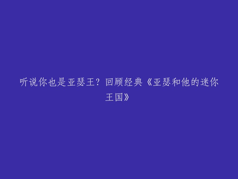 好的，以下是重写后的标题：

"回顾经典《亚瑟和他的迷你王国》：你也是亚瑟王？"