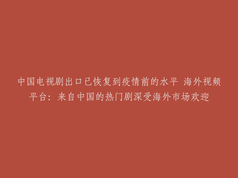 中国电视剧在海外市场的热度回升，达到疫情前水平，吸引全球视频平台关注