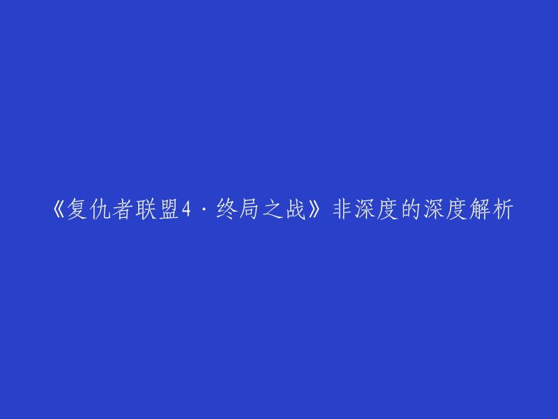 您好，如果您想了解《复仇者联盟4·终局之战》的深度解析，我可以为您提供一些相关的链接。   