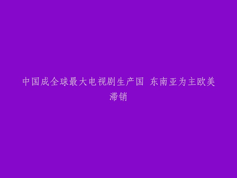 中国成为全球最大的电视剧生产国，东南亚市场为主，欧美市场滞销