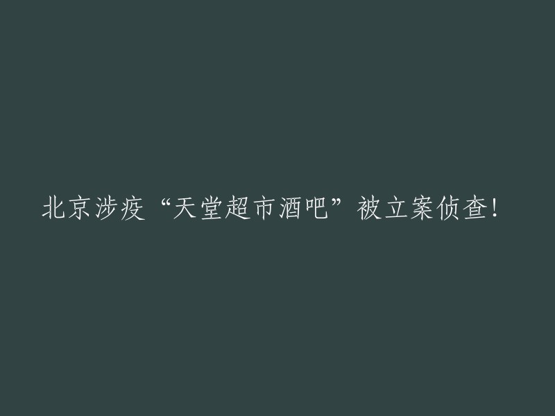 北京涉疫‘天堂超市酒吧’案件正式立案侦查！