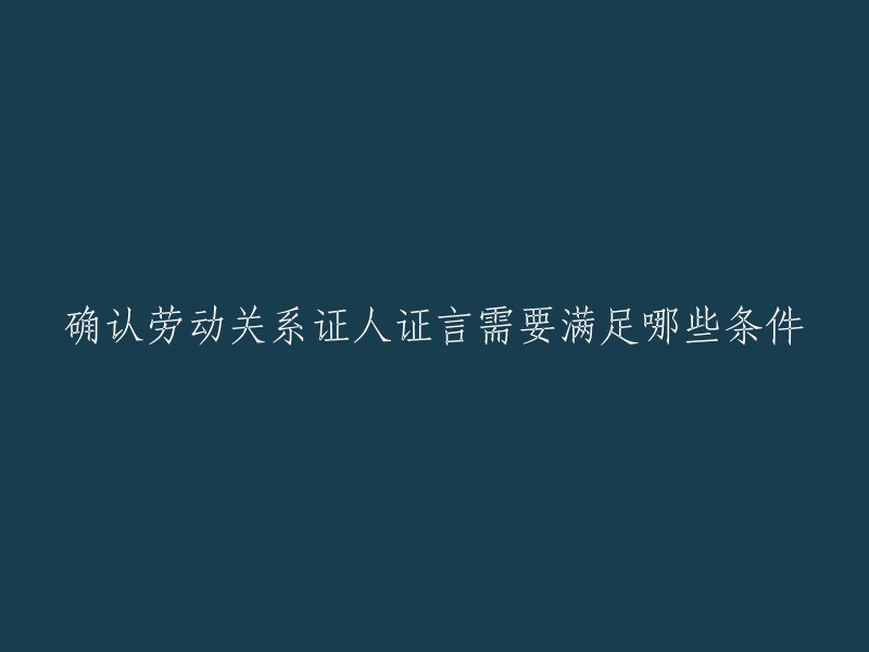 确认劳动关系证人证言需要满足以下条件：1、其他劳动者本人愿意提供证人证言，并出具了书面证人证言；2、其他劳动者能够证明其本人与用人单位是劳动合同关系(需提供具体证据);3、证人证言的证明力应当与其他证据相加，才能达到认定劳动关系的效力。