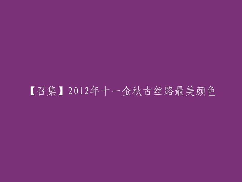 您好！以下是我对标题的重写：【召集】2012年十一黄金周，古丝路上最美的色彩。