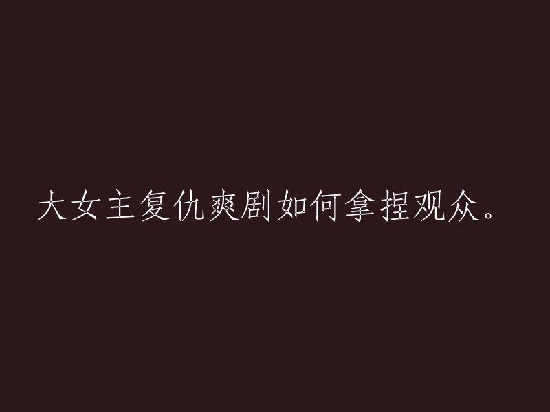 如何掌握观众情绪：探讨大女主复仇爽剧的成功之道