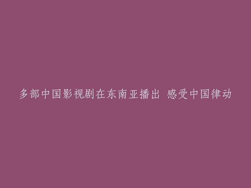 中国影视作品在东南亚热播，感受中国文化魅力