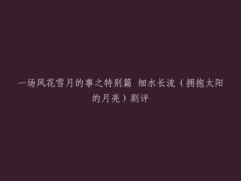 您好！您想要重写这个标题，是吗？如果是这样，我可以为您提供一些灵感。以下是一些可能的标题：

- 一场风花雪月的事之特别篇 细水长流(拥抱太阳的月亮)剧评 
- 一场风花雪月之事之特别篇：细水长流(拥抱太阳的月亮)