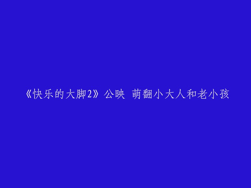 《快乐的大脚2》上映：萌化大人和小孩的心