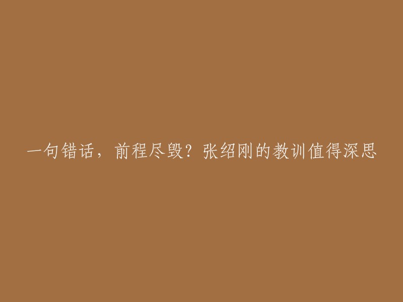 这句话的意思是：一句话说错了，前程就毁了。张绍刚的教训值得深思。  

张绍刚因为一次极为尖酸刻薄的嘲讽，立刻沦为了“众矢之的”，成为了众人口中的“过街老鼠”。 由于他毫不保留地说出了那句话，结果彻底毁掉了他攻读硕士学位的前程。 