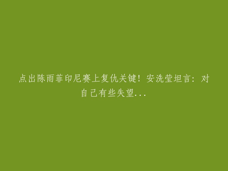 陈雨菲在印尼赛上的关键复仇！安洗莹坦言：对自己感到失望