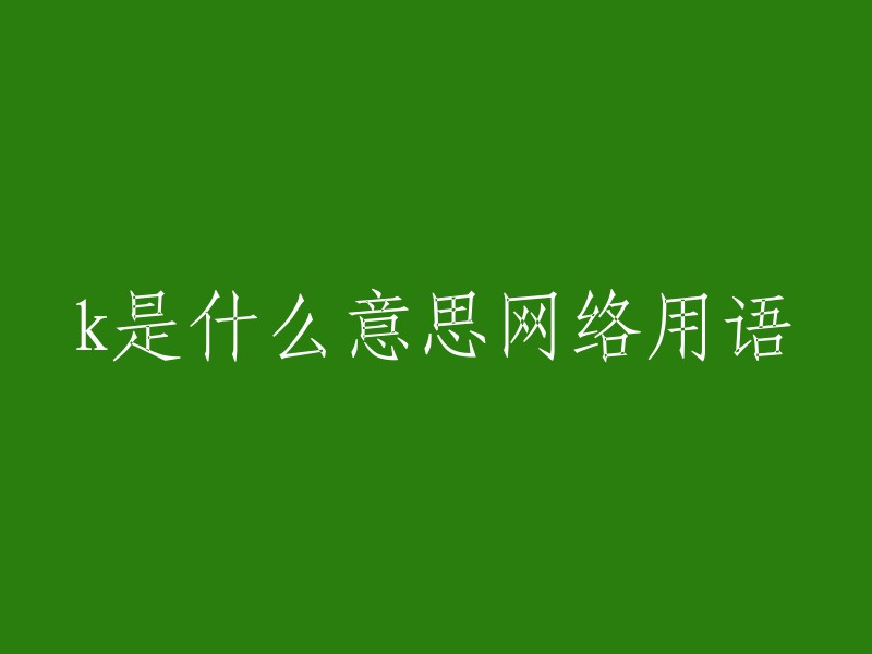 是一个网络用语，它有很多不同的含义。在某些情况下，K可以表示“kill”或“kick”，而在其他情况下，它可以表示“开”或“开始游戏”。此外，K还可以用于描述一个人的行为举止不符合常态，表现得不正常，有贬义。