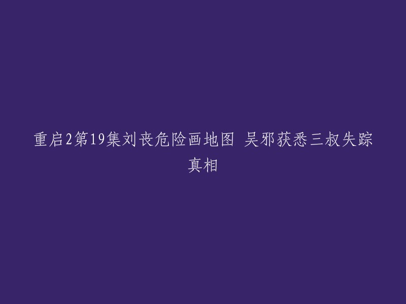 重启2第19集：刘丧的险境绘图，吴邪揭示三叔失踪之谜"