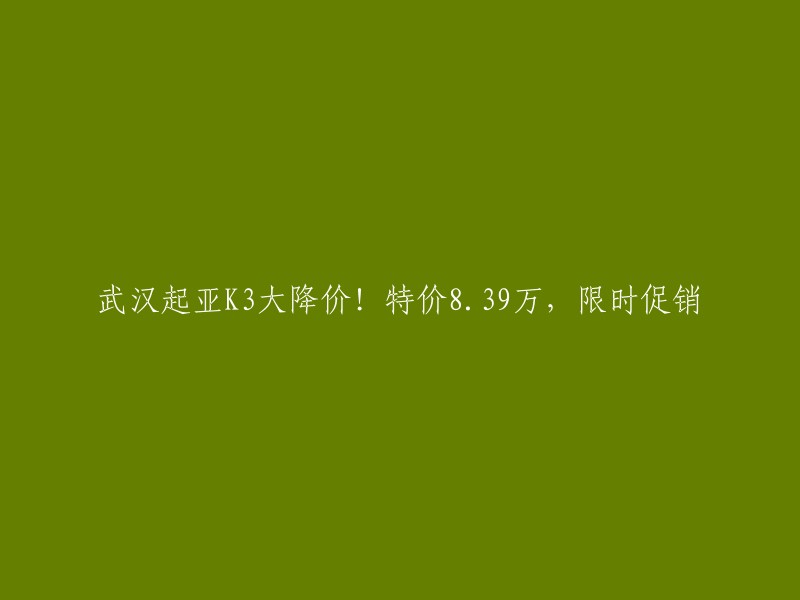 武汉起亚K3大幅降价！抢购特惠8.39万，限时优惠活动进行中