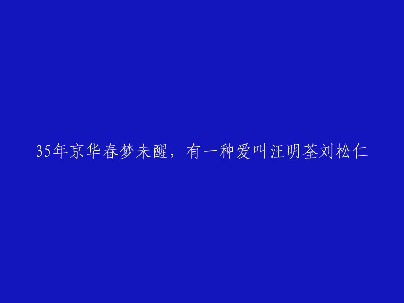 您好，您提供的标题是一句歌词，出自电视剧《京华春梦》。这句歌词的完整版是“35年京华春梦未醒，有一种爱叫汪明荃刘松仁”。 