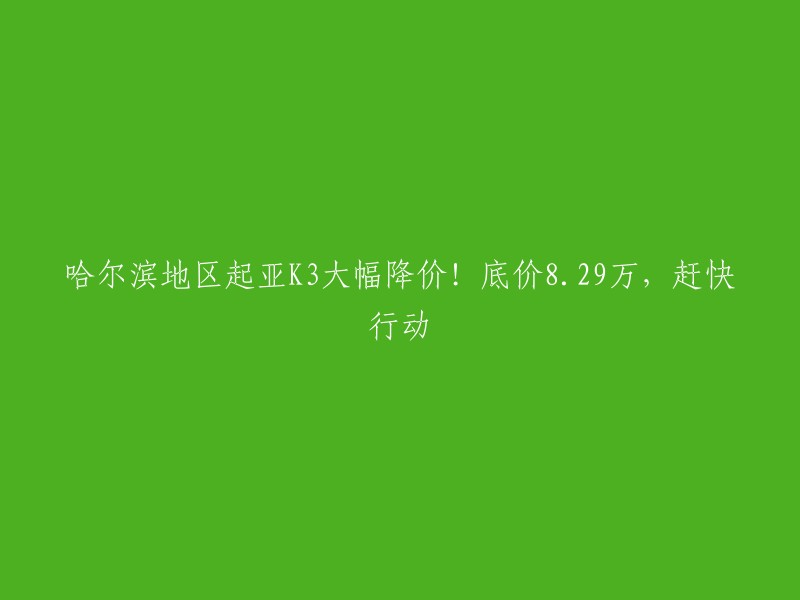 哈尔滨地区起亚K3降价狂潮！最低仅需8.29万元，赶紧行动吧！