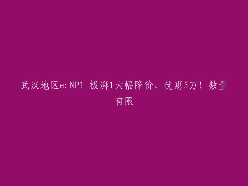 武汉地区e:NP1 极湃1大幅度降价，最高优惠5万元！现有限量供应！