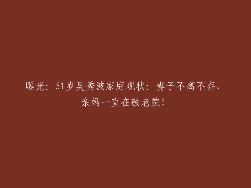 揭秘：51岁吴秀波的家庭生活：妻子忠诚相守，母亲长期居住敬老院！