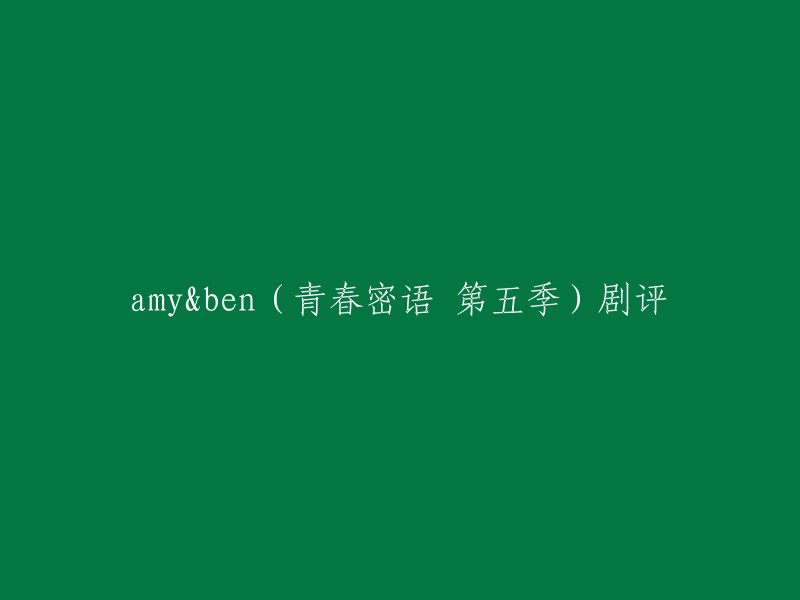 您好！您可以将标题重写为：

- 《Amy&Ben(青春密语 第五季)》剧评
- 《青春密语 第五季》Amy&Ben剧评