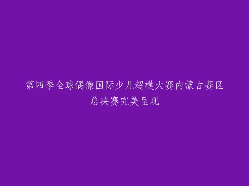 内蒙古赛区总决赛圆满落幕：第四季全球偶像国际少儿超模大赛精彩绝伦"