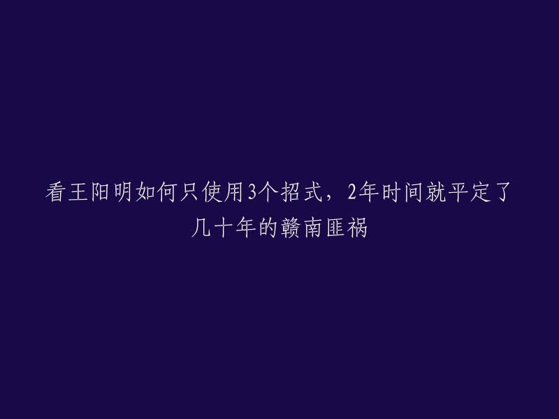 王阳明仅用3招，2年内成功平定长达几十年的赣南匪患