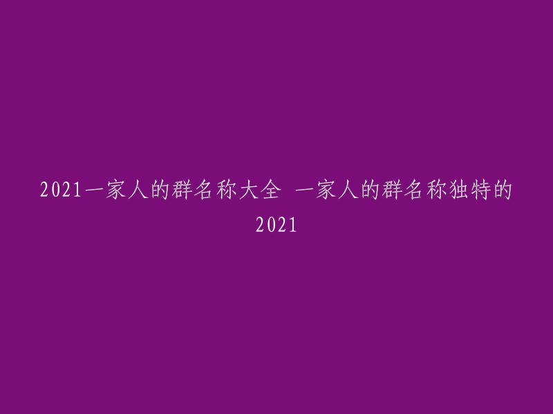 以下是一些2021年适合家庭群的名称，供您参考：

1. 一家人的幸福时光
2. 爱在心间
3. 温馨之家
4. 快乐小家庭
5. 亲情无限好
6. 幸福美满之家
7. 爱心满满的家庭
8. 和谐相处之家
9. 亲情相伴到永远
10. 爱的港湾

希望这些信息能对您有所帮助。