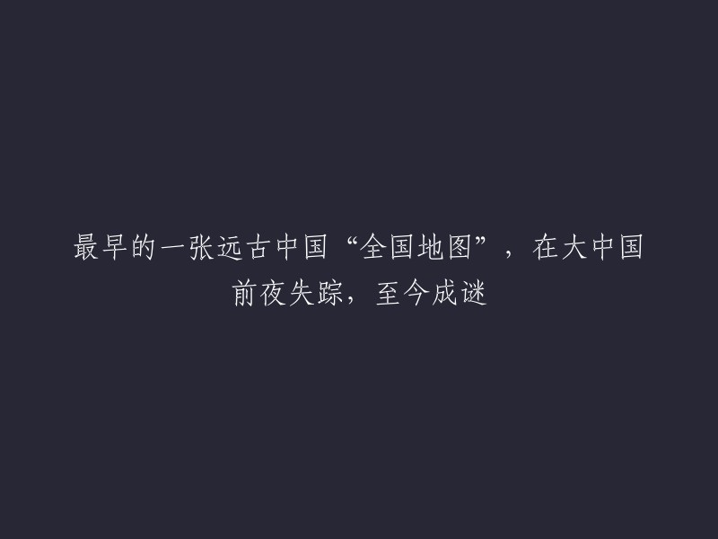 失落的谜题：追溯至早期中国的首张全国地图，在大中国形成前夕的下落成迷"