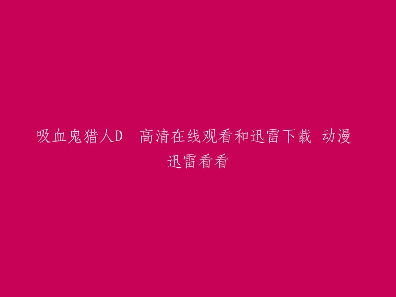 您好，以下是您提供的标题：

吸血鬼猎人D 高清在线观看和迅雷下载 动漫 迅雷看看