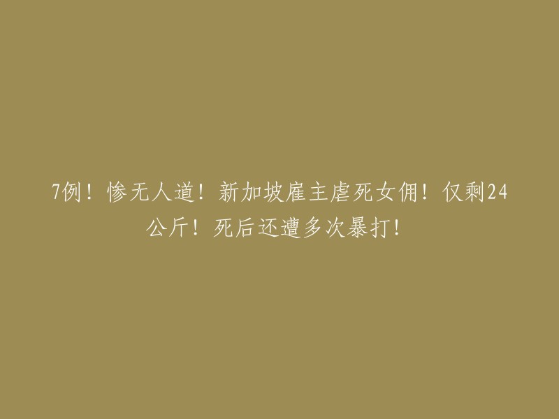 震惊！新加坡雇主残忍虐待女佣致死，身重仅24公斤！生前遭受无尽痛苦，死后更遭无情报复！"