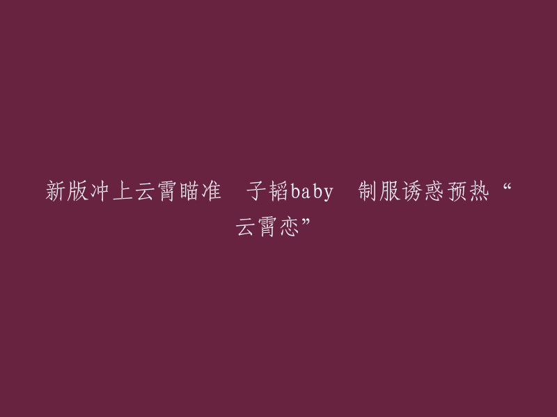 新版《冲上云霄》聚焦黄子韬与baby,制服诱惑预热“云霄恋”