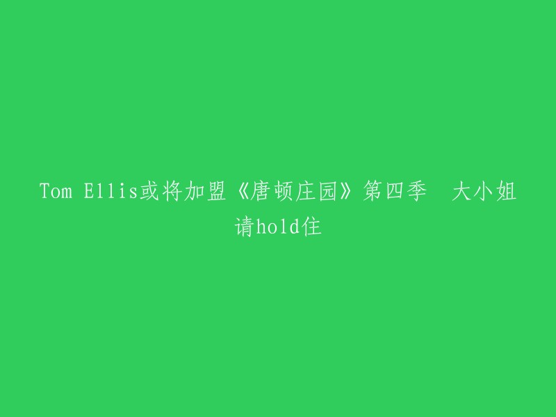 Tom Ellis或将亮相《唐顿庄园》第四季，大小姐的魅力不容小觑"