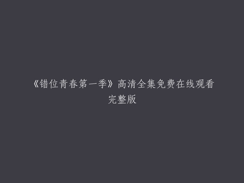 您好！以下是我为您找到的信息：

《错位青春》第一季高清全集免费在线观看完整版。您可以在第一韩剧网站上观看该电视剧。 