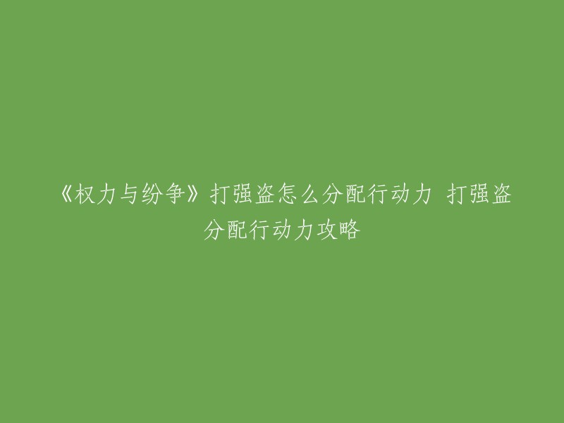 《权力与纷争》中，打强盗时行动力的分配可以根据自己的需求进行。如果你想尽快地消灭强盗，那么你可以选择将行动力分配给攻击力较高的部队；如果你想更好地保护领民，那么你可以选择将行动力分配给防御力较高的部队。总之，行动力的分配应该根据自己的需求和目标来进行 。