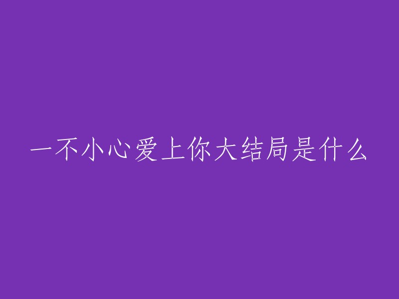 《一不小心爱上你》的大结局揭晓：爱情的最终宿命是什么？