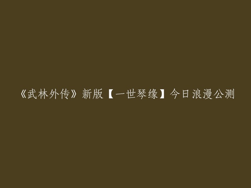 《武林外传》新版【一世琴缘】今日盛大公测，邀你共赴浪漫江湖之旅！