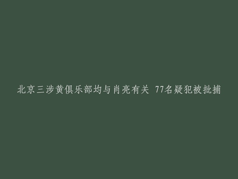 北京三涉黄俱乐部均与肖亮有关，77名疑犯被批捕。 据报道，北京市公安局朝阳分局在2019年对涉黄场所进行清查时，发现了这三家涉嫌色情活动的场所，并在调查过程中发现这些场所的负责人肖亮与其有关联。