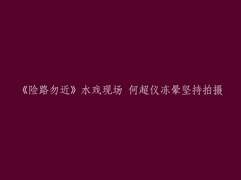 你好，我可以帮你重写这个标题。这个标题是关于电影《险路勿近》水戏现场的一个新闻报道，何超仪在拍摄时冻晕了，但她仍然坚持拍摄。