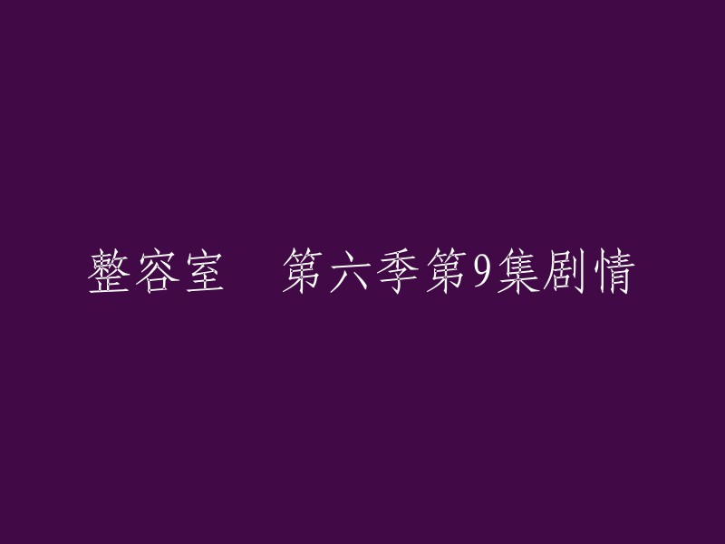 《整容室》第六季第9集概述：新剧情揭晓