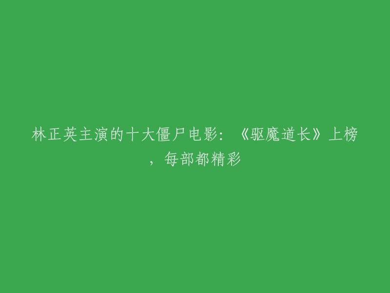 林正英主演的十大僵尸电影：《僵尸先生》、《僵尸至尊》、《新僵尸先生》、《驱魔道长》、《音乐僵尸》、《一眉道人》、《驱魔警察》、《甩皮鬼》、《鬼干部》和《僵尸家族》。 