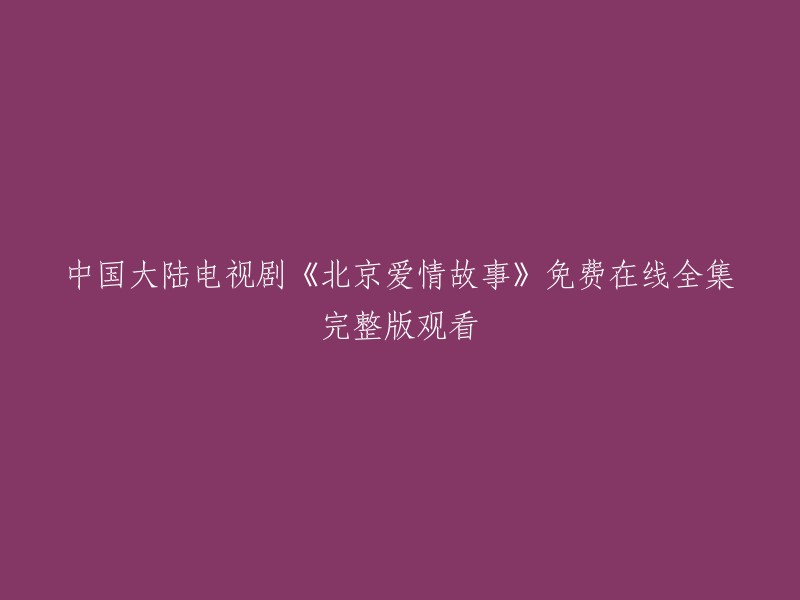 您好！您可以在以下网站免费观看中国大陆电视剧《北京爱情故事》的全集： 