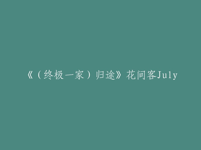 《(终极一家)归途》花间客July的重写标题是什么？我需要更多信息才能回答你的问题。你能告诉我这个标题是在哪里看到的吗？或者你有更多的上下文吗？