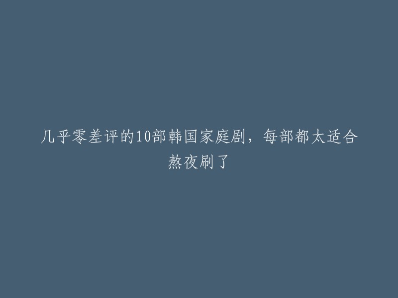 以下是一些几乎零差评的韩国家庭剧，每一部都太适合熬夜刷了：

1. 《请回答1988》
2. 《搞笑一家人》
3. 《爱的迫降》
4. 《请回答1997》
5. 《来自星星的你》
6. 《太阳的后裔》
7. 《孤独又灿烂的神-鬼怪》
8. 《奶酪陷阱》
9. 《秘密花园》
10. 《我的国家》