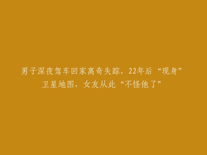 男子在深夜驾车归家时神秘失踪，22年后出现在卫星地图上，女友终于原谅了他