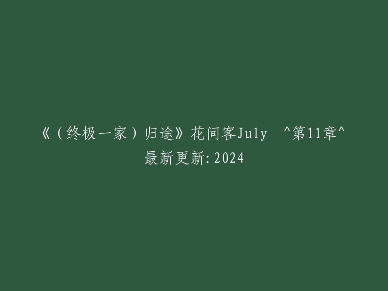 《终极一家》归途(花间客July^第11章^ 2024年最新更新)