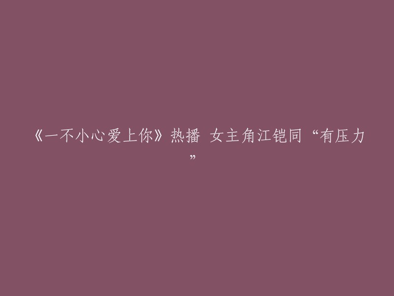 《一不小心爱上你》热播，江铠同饰演女主角承受“压力”