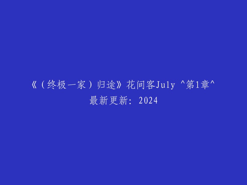 《终极一家》之“归途”：花间客July ^ 第1章 ^ 2024年最新更新