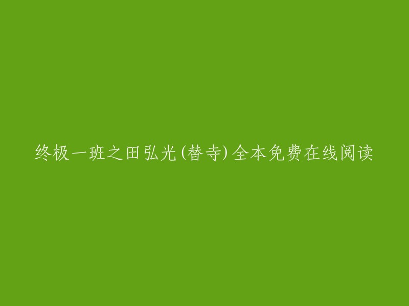 您好，以下是您提供的信息的一些重写：

- 终极一班之田弘光(替寺)全本免费在线阅读   