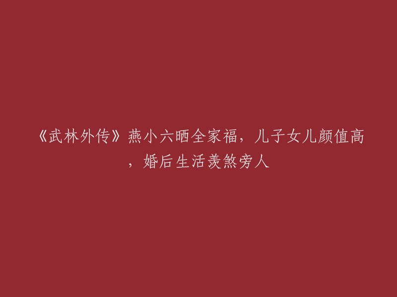 《武林外传》燕小六幸福家庭曝光，儿女颜值惊人，婚后生活令人艳羡"