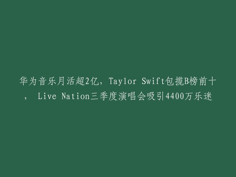 华为音乐活跃用户超过2亿，Taylor Swift在Billboard榜单上占据前十名，Live Nation三季度演唱会吸引4400万粉丝"