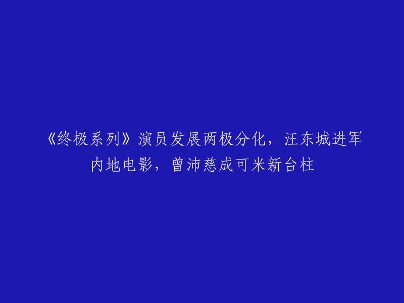 《终极系列》演员发展两极分化，汪东城进军内地电影，曾沛慈成可米新台柱。