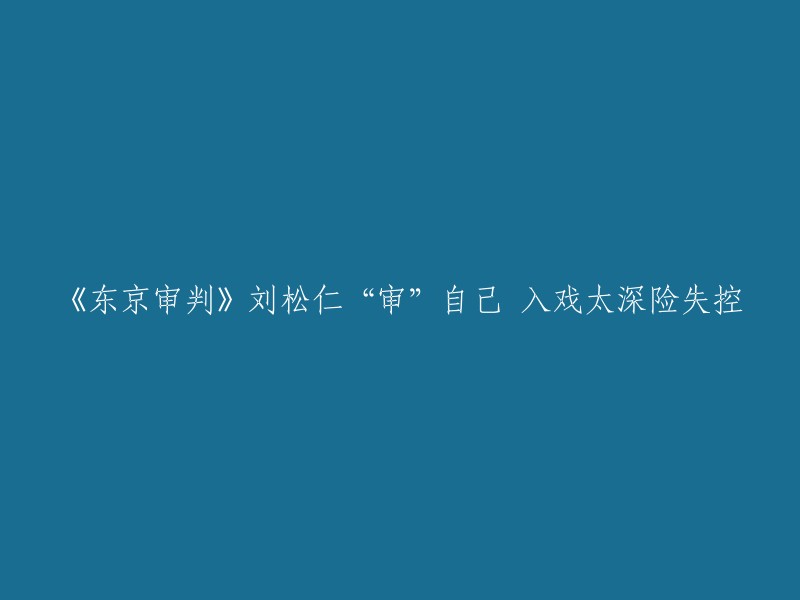 刘松仁在《东京审判》中入戏太深，险些失控，亲自“审”自己