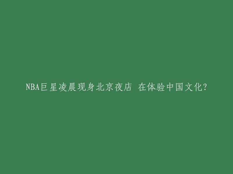 NBA巨星探访北京夜店：体验中国文化的新奇之旅？